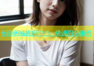 长沙同城炮约平台，快速约会服务