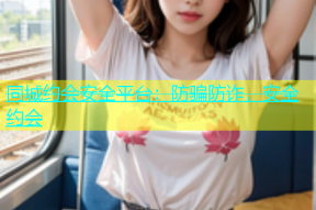 同城约会安全平台：防骗防诈，安全约会