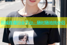 同城直播约会平台，随时随地找伴侣
