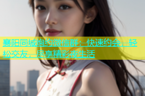 襄阳同城炮约微信群：快速约会，轻松交友，尽享精彩夜生活