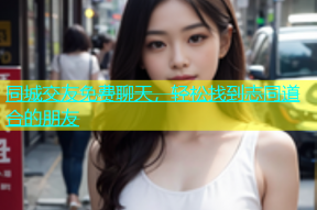 同城交友免费聊天，轻松找到志同道合的朋友