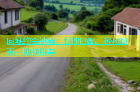 同城约会神器：快速匹配，轻松聊天，助你脱单