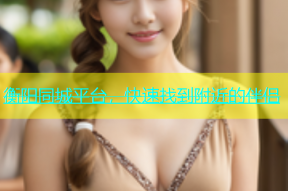 衡阳同城平台，快速找到附近的伴侣
