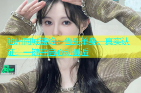 池州同城速约：告别单身，真实认证，一键开启心动邂逅