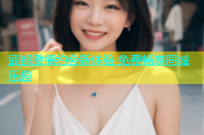 武都激情约会新体验 免费畅享同城乐趣