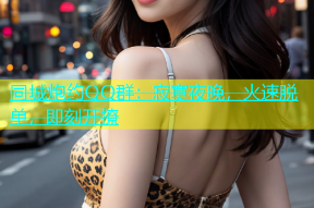 同城炮约QQ群：寂寞夜晚，火速脱单，即刻开撩