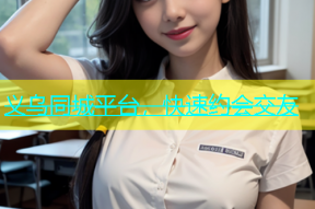 义乌同城平台，快速约会交友