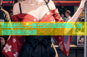 附近速约：一键开启同城激情夜，体验零距离的刺激