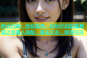附近约聊：告别孤单，即刻开启甜蜜邂逅之旅真人速配，真实交友，就等你来