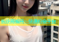 长沙同城网：快速约会平台
