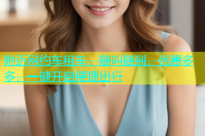 附近网约车租车，随叫随到，优惠多多，一键开启便捷出行