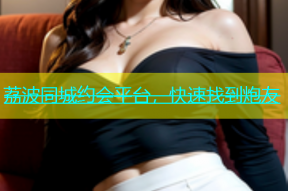 荔波同城约会平台，快速找到炮友