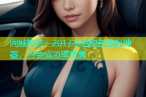 同城热恋：2017本地炮友速配神器，约会成功率更高