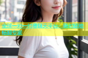 全球一对一付费聊天平台：随时随地畅聊专家