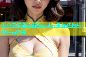 安全又舒适的避孕方法，助你轻松掌控生育选择