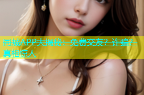 同城APP大揭秘：免费交友？诈骗？真相惊人