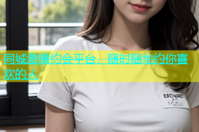 同城激情约会平台，随时随地约你喜欢的人
