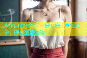 吉水同城蜜约：一键开启，告别孤单，即刻邂逅心动
