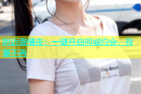 附近激情夜：一键开启同城约会，寂寞不再