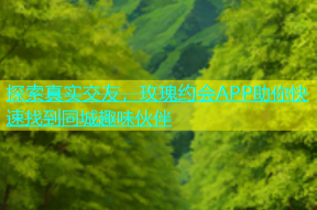 探索真实交友，玫瑰约会APP助你快速找到同城趣味伙伴