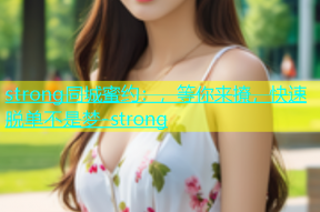 strong同城蜜约：，等你来撩，快速脱单不是梦-strong