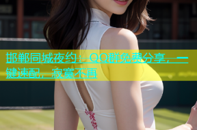 邯郸同城夜约：QQ群免费分享，一键速配，寂寞不再