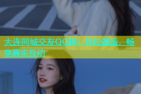 大连同城交友QQ群：轻松邂逅，畅享真实互动