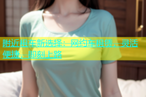 附近租车新选择：网约车租赁，灵活便捷，即刻上路