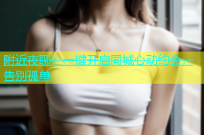 附近夜聊：一键开启同城心动约会，告别孤单
