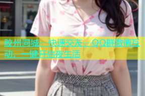 胶州同城：快速交友，QQ群激情互动，一键开启夜生活