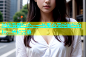 附近激情约会，一炮即合同城炮约论坛，等你来撩
