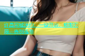 许昌同城速约：一键开启，畅聊无限，告别孤单