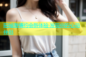阳城激情约会新体验 发现你的心动伴侣