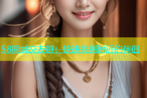 58同城交友群：快速找到附近的伴侣