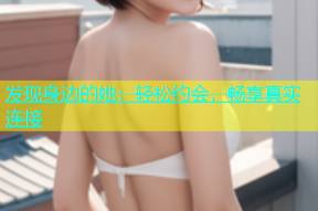 发现身边的她：轻松约会，畅享真实连接