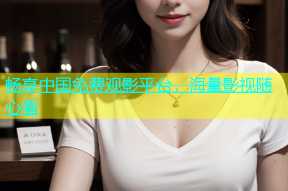 畅享中国免费观影平台，海量影视随心看