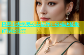 探索十大免费交友软件：多样功能助你轻松社交