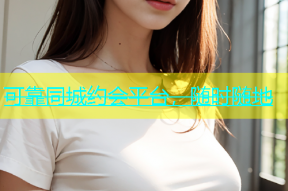 可靠同城约会平台，随时随地
