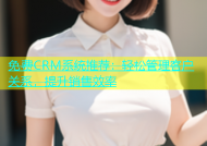 免费CRM系统推荐：轻松管理客户关系，提升销售效率
