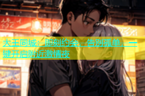 大王同城：即刻约会，告别孤单，一键开启附近激情夜