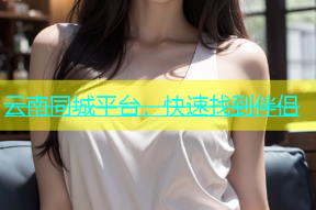 云南同城平台，快速找到伴侣