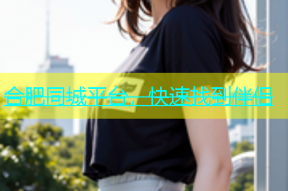 合肥同城平台，快速找到伴侣