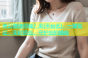 老公微信同城？来[平台名]，一键取证，实时抓包，守护您的婚姻