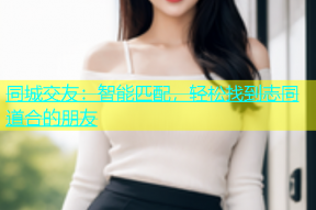 同城交友：智能匹配，轻松找到志同道合的朋友