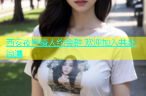西安夜色撩人约会群 欢迎加入共赴浪漫