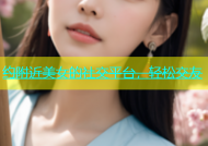 约附近美女的社交平台，轻松交友