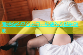 同城炮约平台入口，快速约会随时随地