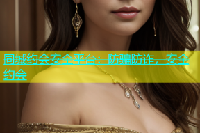 同城约会安全平台：防骗防诈，安全约会