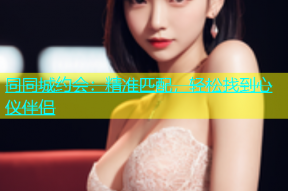 同同城约会：精准匹配，轻松找到心仪伴侣