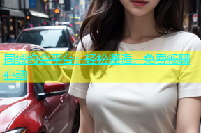 同城约会平台：轻松邂逅，免费畅聊心动
